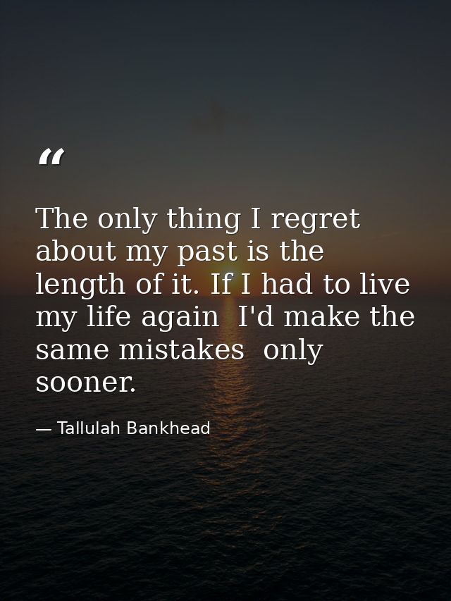 The only thing I regret about my past is the length of it. If I had to live my life again  I'd make the same mistakes  o — Tallulah Bankhead