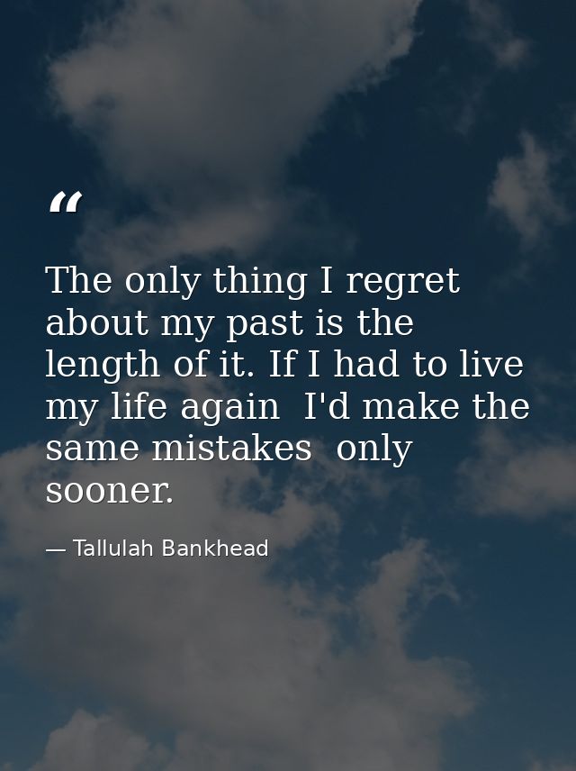 The only thing I regret about my past is the length of it. If I had to live my life again  I'd make the same mistakes  o — Tallulah Bankhead