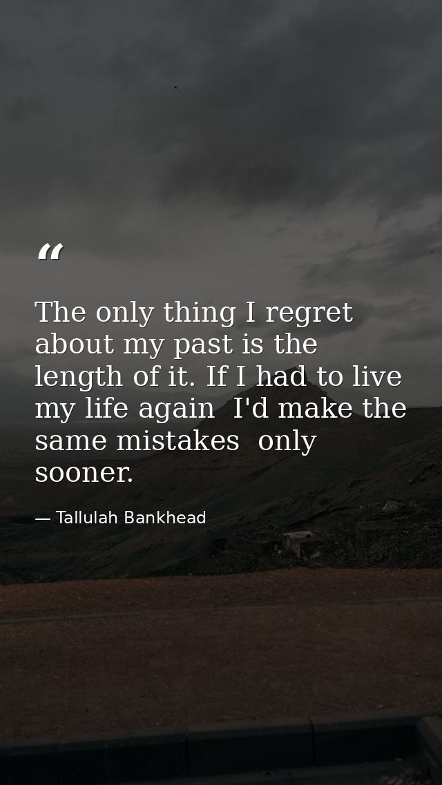 The only thing I regret about my past is the length of it. If I had to live my life again  I'd make the same mistakes  o — Tallulah Bankhead