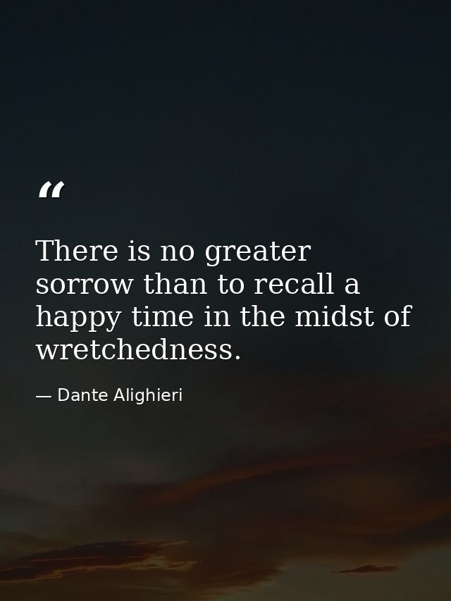 There is no greater sorrow than to recall a happy time in the midst of wretchedness. — Dante Alighieri