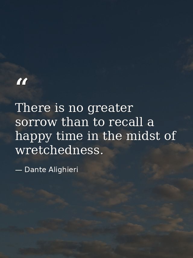 There is no greater sorrow than to recall a happy time in the midst of wretchedness. — Dante Alighieri