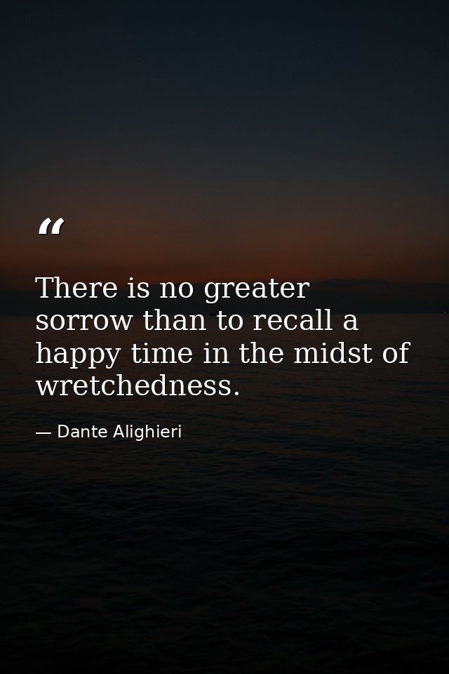There is no greater sorrow than to recall a happy time in the midst of wretchedness. — Dante Alighieri