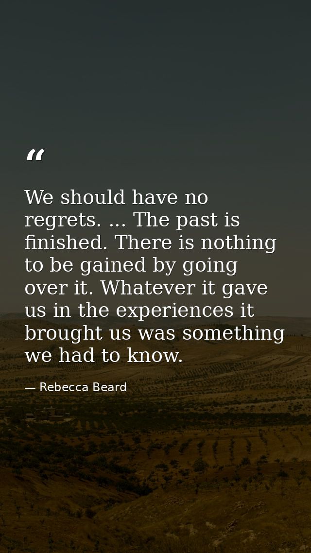 We should have no regrets. ... The past is finished. There is nothing to be gained by going over it. Whatever it gave us — Rebecca Beard