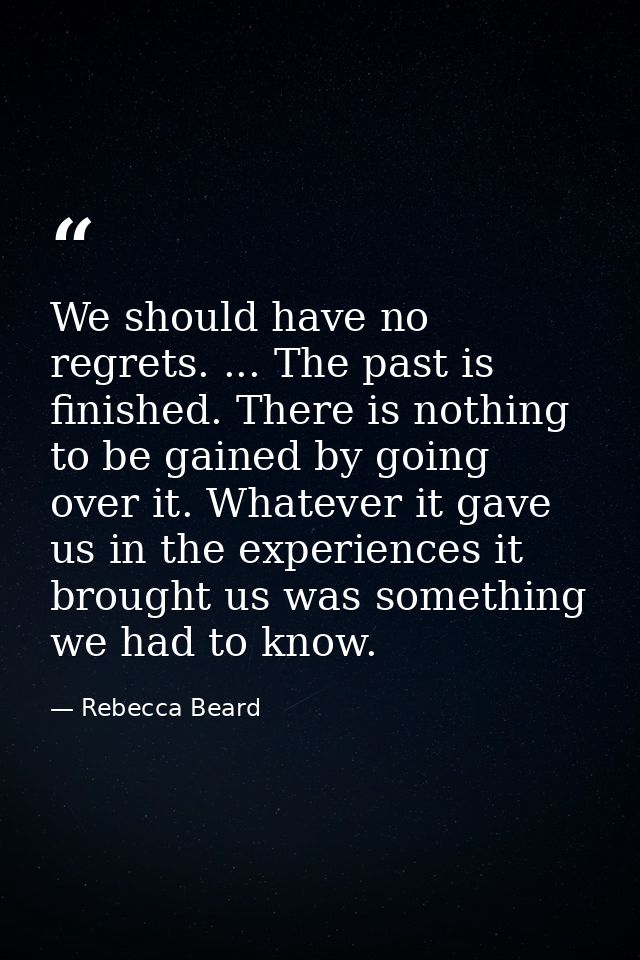 We should have no regrets. ... The past is finished. There is nothing to be gained by going over it. Whatever it gave us — Rebecca Beard