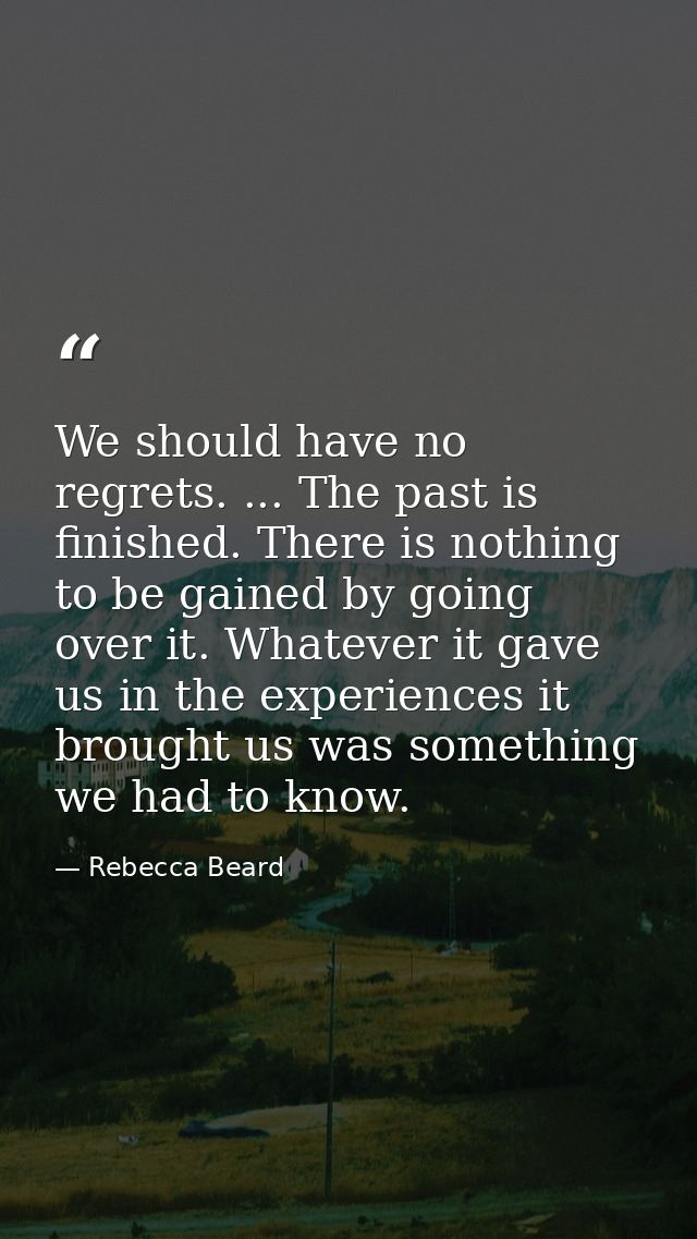 We should have no regrets. ... The past is finished. There is nothing to be gained by going over it. Whatever it gave us — Rebecca Beard