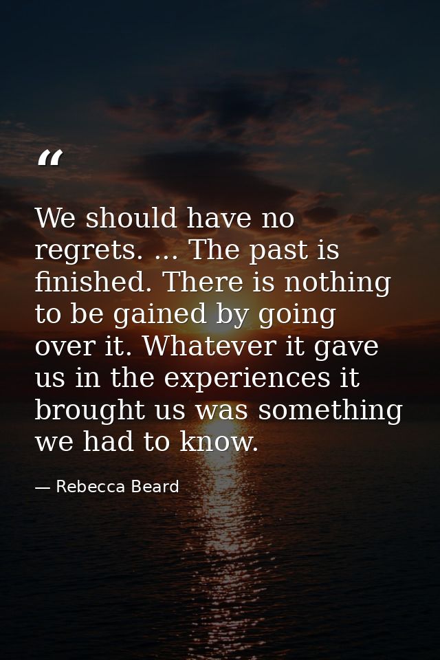 We should have no regrets. ... The past is finished. There is nothing to be gained by going over it. Whatever it gave us — Rebecca Beard