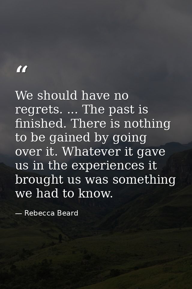 We should have no regrets. ... The past is finished. There is nothing to be gained by going over it. Whatever it gave us — Rebecca Beard