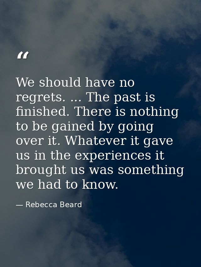 We should have no regrets. ... The past is finished. There is nothing to be gained by going over it. Whatever it gave us — Rebecca Beard