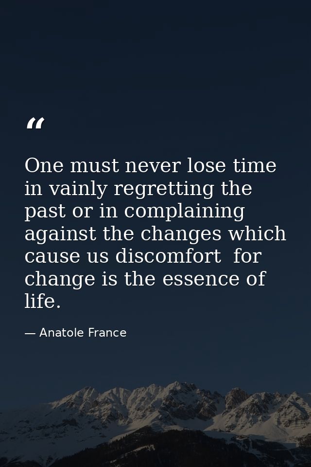 One must never lose time in vainly regretting the past or in complaining against the changes which cause us discomfort   — Anatole France