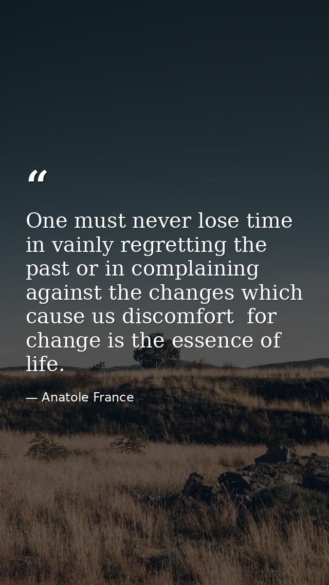 One must never lose time in vainly regretting the past or in complaining against the changes which cause us discomfort   — Anatole France