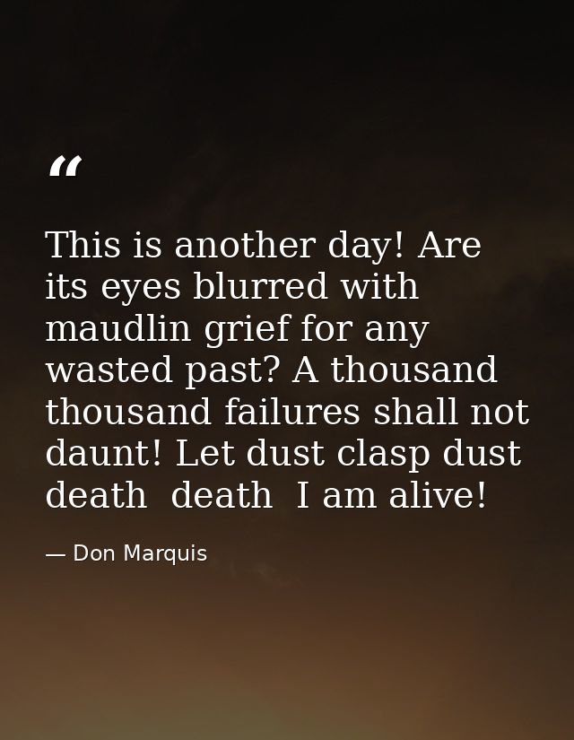 This is another day! Are its eyes blurred with maudlin grief for any wasted past? A thousand thousand failures shall not — Don Marquis