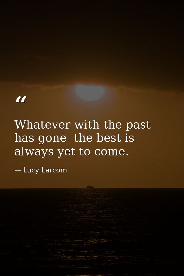 Whatever with the past has gone  the best is always yet to come. — Lucy Larcom
