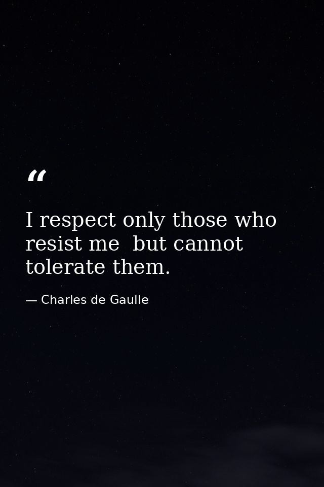 I respect only those who resist me  but cannot tolerate them. — Charles de Gaulle
