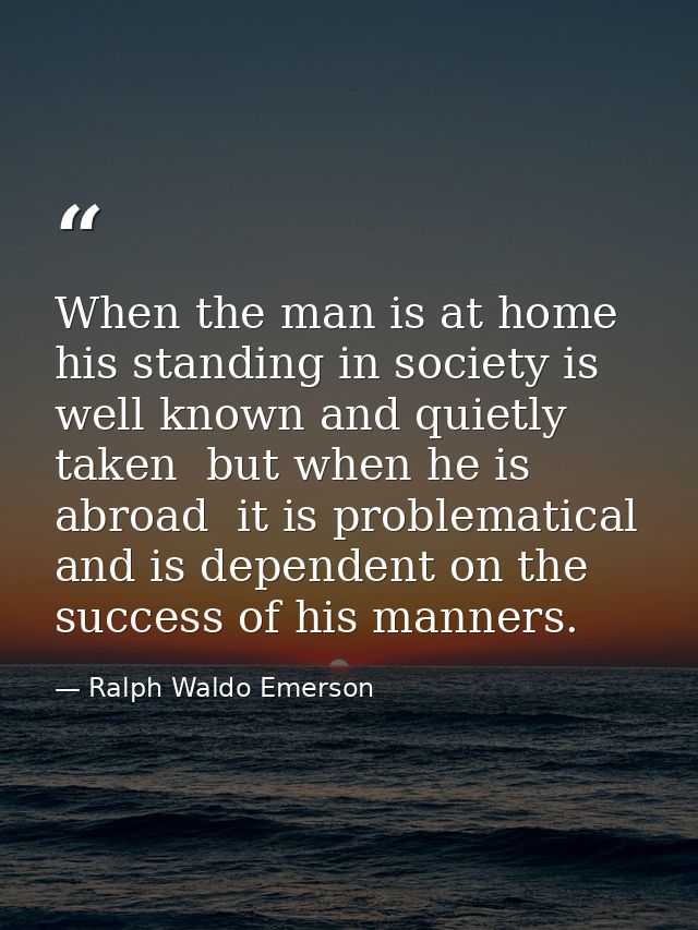 When the man is at home  his standing in society is well known and quietly taken  but when he is abroad  it is problemat — Ralph Waldo Emerson