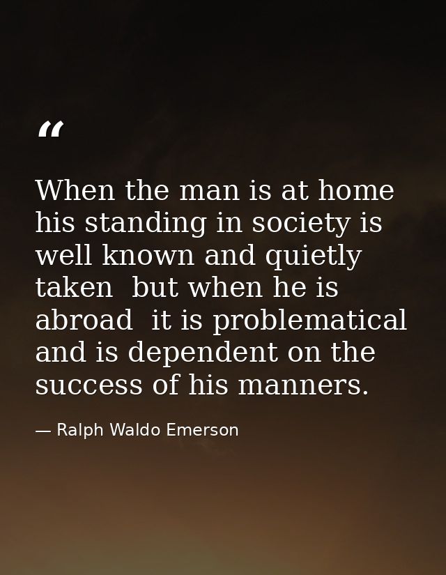 When the man is at home  his standing in society is well known and quietly taken  but when he is abroad  it is problemat — Ralph Waldo Emerson