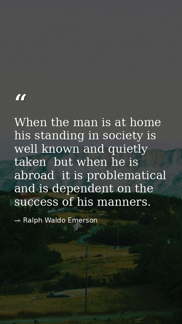 When the man is at home  his standing in society is well known and quietly taken  but when he is abroad  it is problemat — Ralph Waldo Emerson