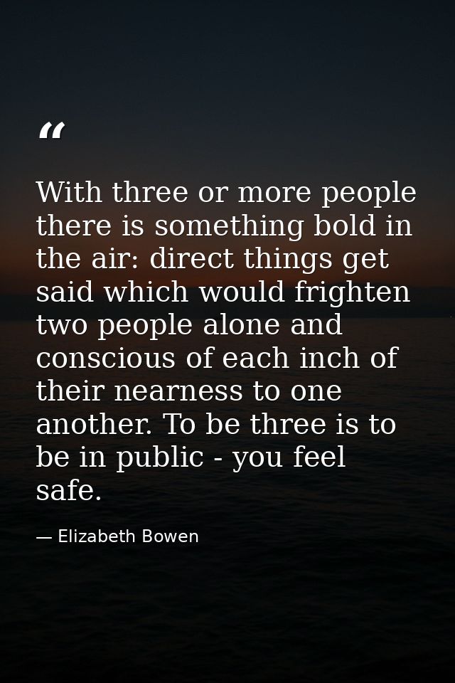 With three or more people there is something bold in the air: direct things get said which would frighten two people alo — Elizabeth Bowen
