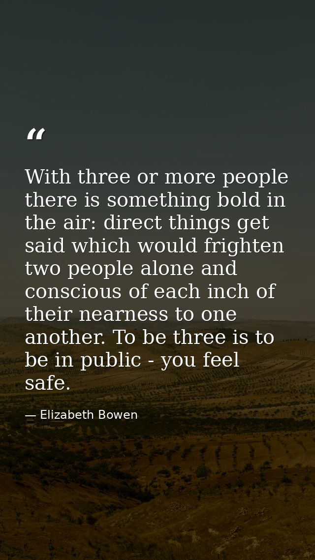 With three or more people there is something bold in the air: direct things get said which would frighten two people alo — Elizabeth Bowen
