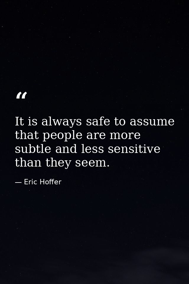 It is always safe to assume that people are more subtle and less sensitive than they seem. — Eric Hoffer