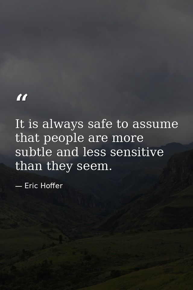 It is always safe to assume that people are more subtle and less sensitive than they seem. — Eric Hoffer