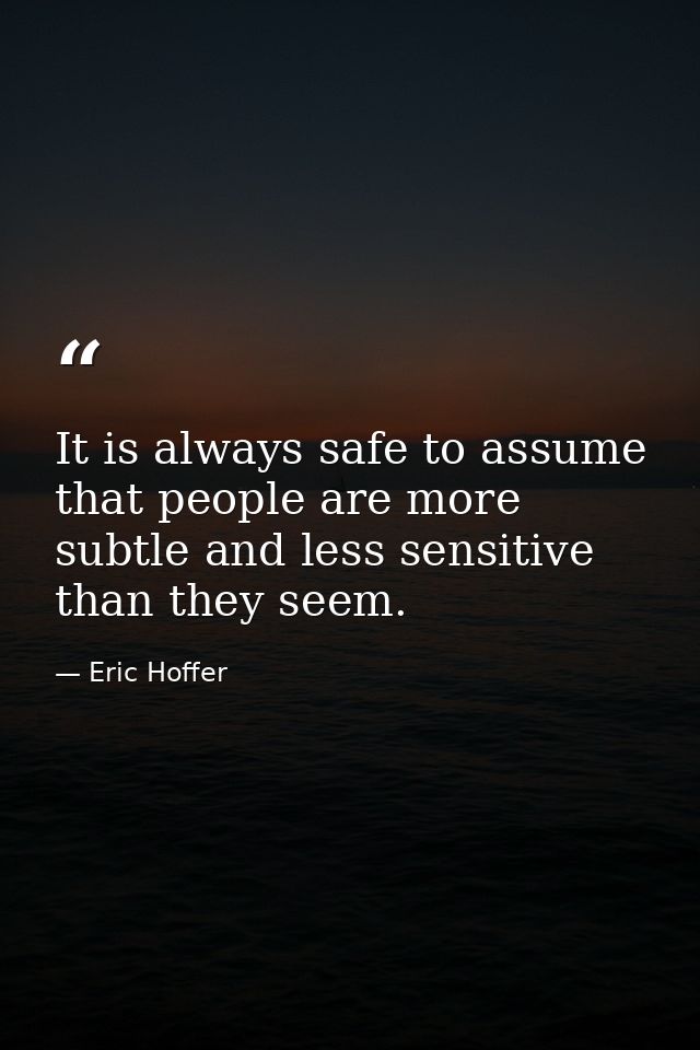 It is always safe to assume that people are more subtle and less sensitive than they seem. — Eric Hoffer