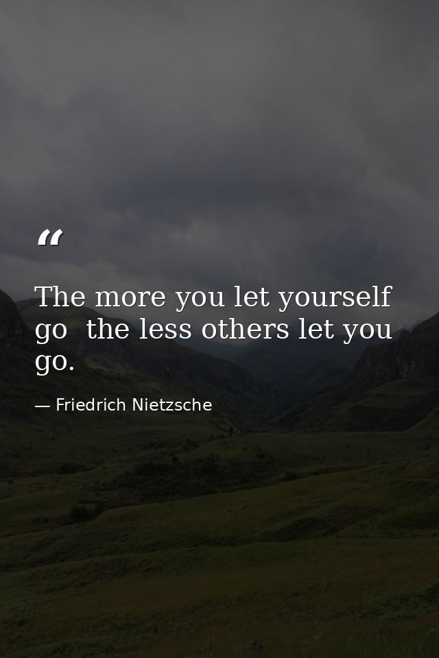 The more you let yourself go  the less others let you go. — Friedrich Nietzsche