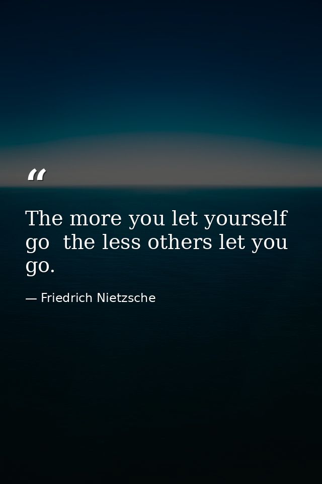 The more you let yourself go  the less others let you go. — Friedrich Nietzsche