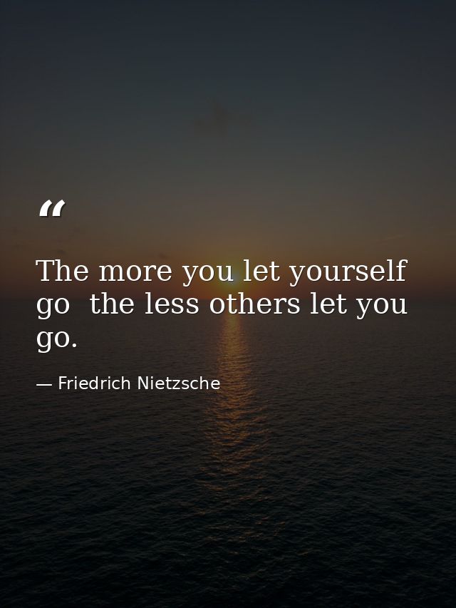 The more you let yourself go  the less others let you go. — Friedrich Nietzsche