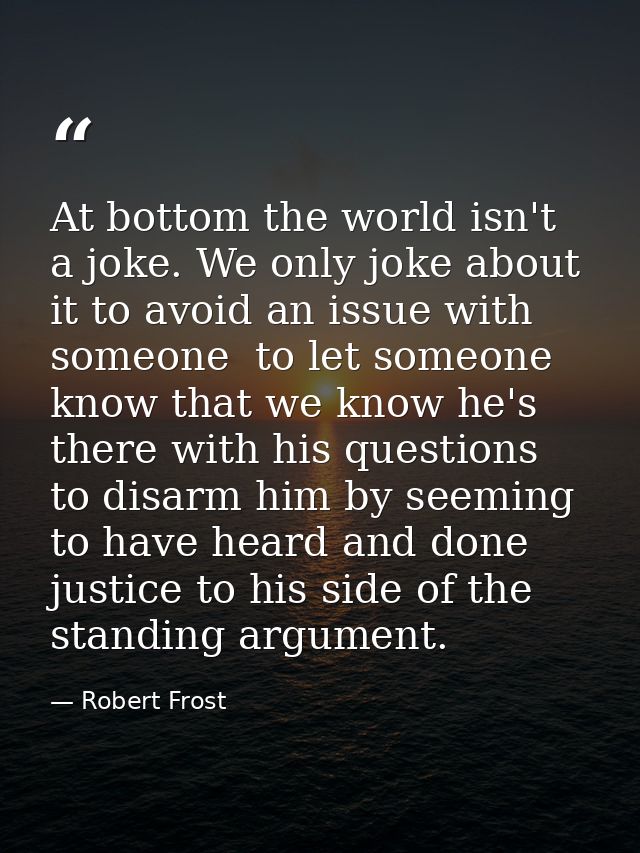 At bottom the world isn't a joke. We only joke about it to avoid an issue with someone  to let someone know that we know — Robert Frost
