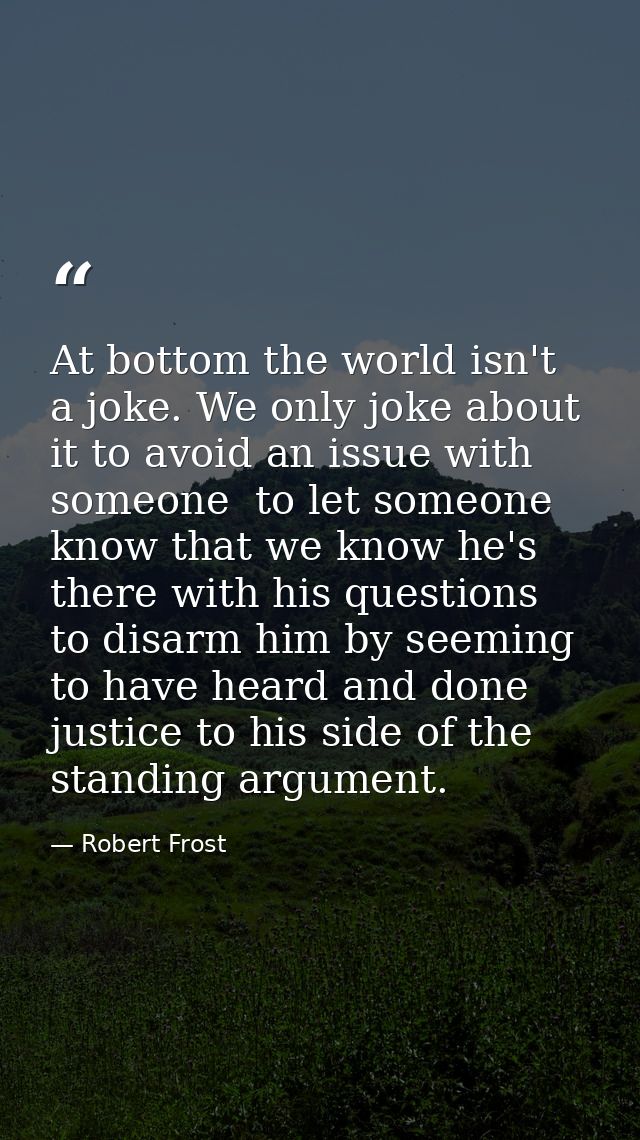 At bottom the world isn't a joke. We only joke about it to avoid an issue with someone  to let someone know that we know — Robert Frost
