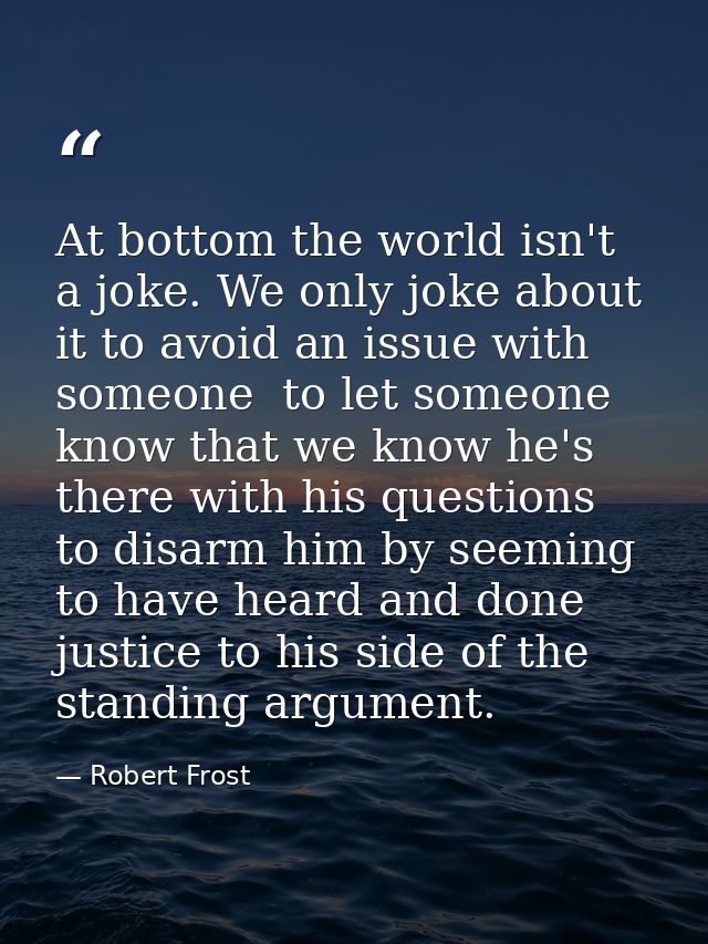 At bottom the world isn't a joke. We only joke about it to avoid an issue with someone  to let someone know that we know — Robert Frost