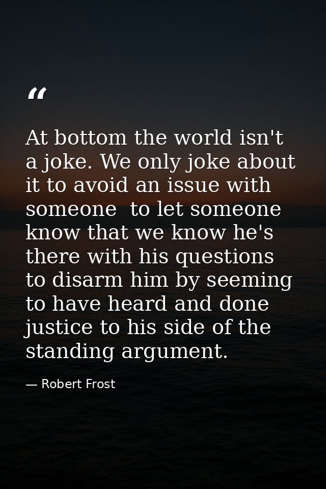 At bottom the world isn't a joke. We only joke about it to avoid an issue with someone  to let someone know that we know — Robert Frost