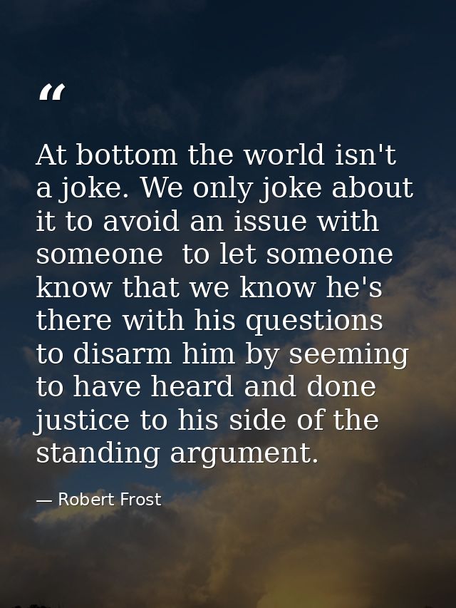 At bottom the world isn't a joke. We only joke about it to avoid an issue with someone  to let someone know that we know — Robert Frost