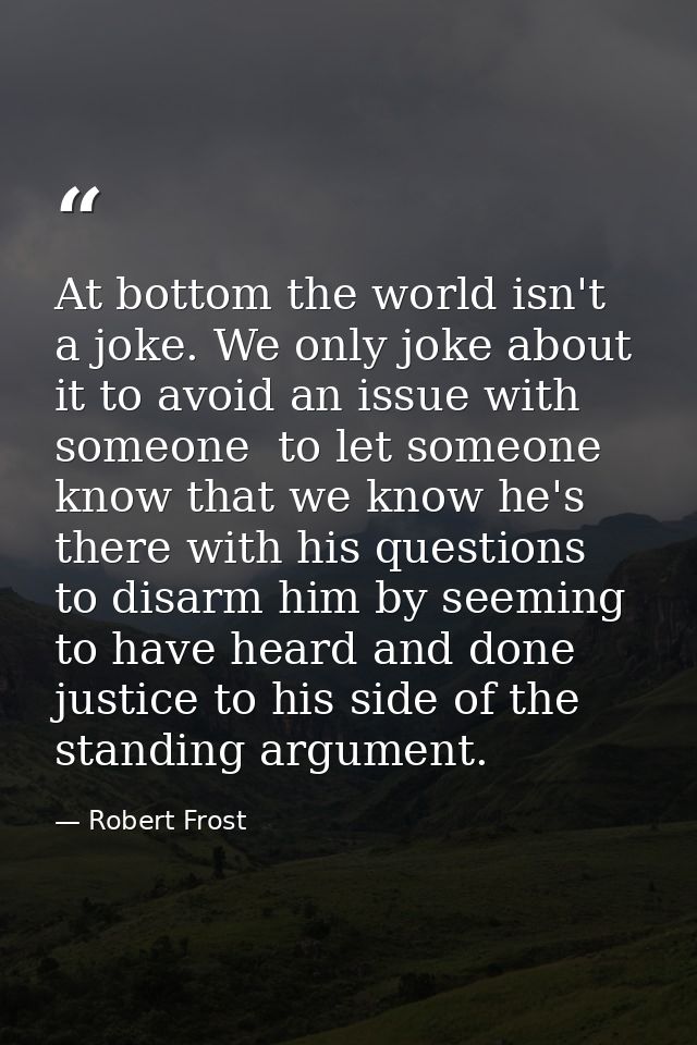 At bottom the world isn't a joke. We only joke about it to avoid an issue with someone  to let someone know that we know — Robert Frost
