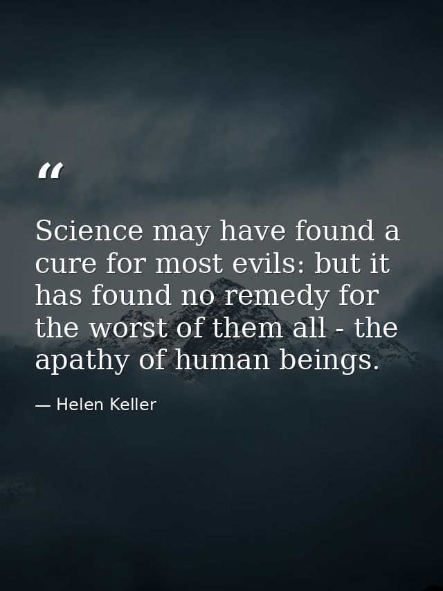 Science may have found a cure for most evils: but it has found no remedy for the worst of them all - the apathy of human — Helen Keller