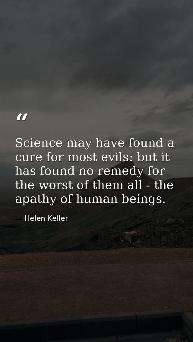 Science may have found a cure for most evils: but it has found no remedy for the worst of them all - the apathy of human — Helen Keller