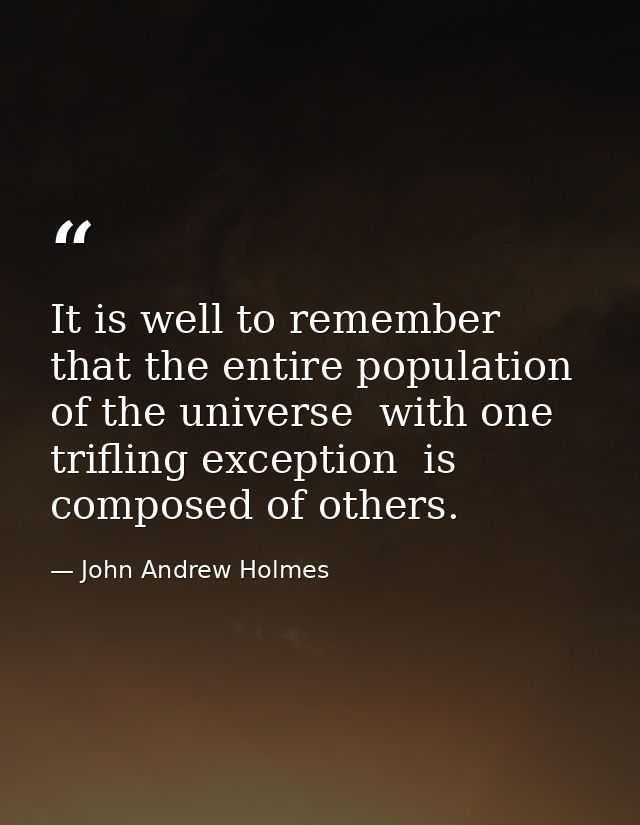 It is well to remember that the entire population of the universe  with one trifling exception  is composed of others. — John Andrew Holmes