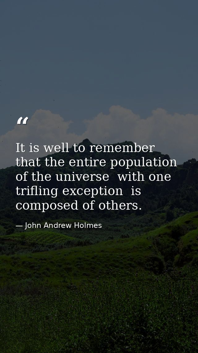 It is well to remember that the entire population of the universe  with one trifling exception  is composed of others. — John Andrew Holmes