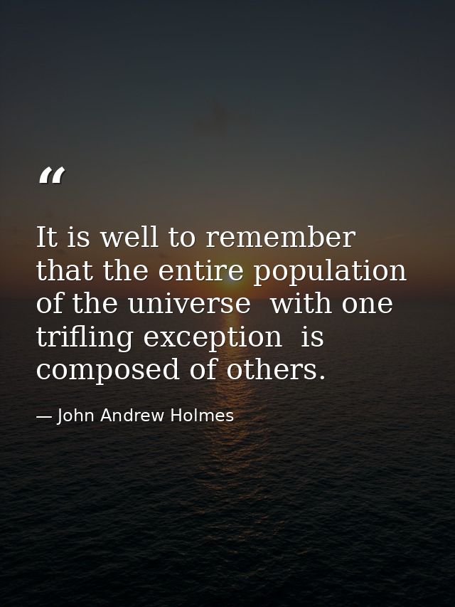 It is well to remember that the entire population of the universe  with one trifling exception  is composed of others. — John Andrew Holmes