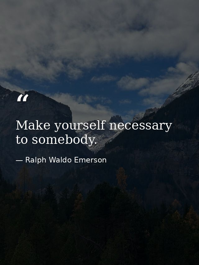 Make yourself necessary to somebody. — Ralph Waldo Emerson