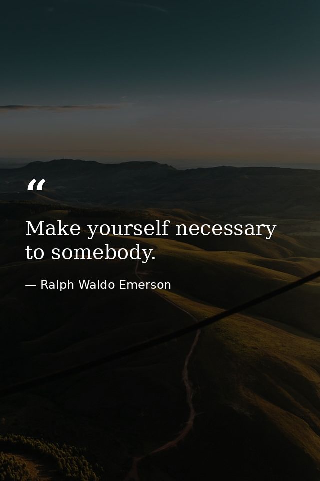 Make yourself necessary to somebody. — Ralph Waldo Emerson