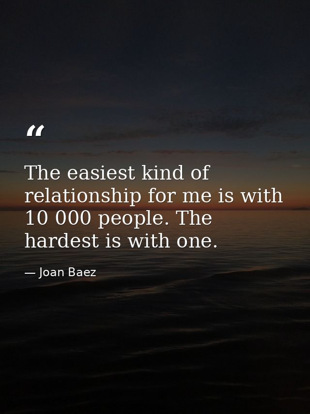 The easiest kind of relationship for me is with 10 000 people. The hardest is with one. — Joan Baez
