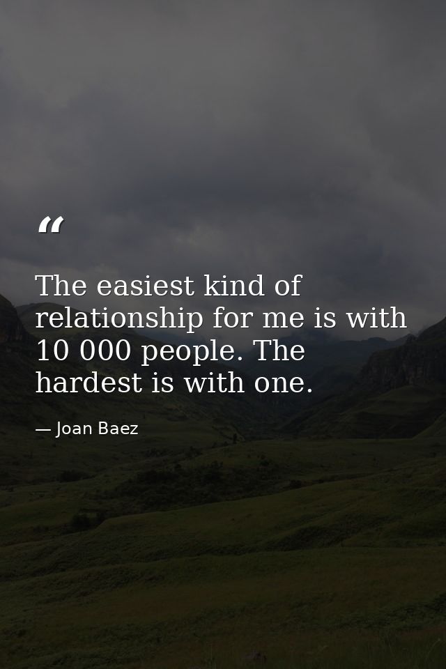 The easiest kind of relationship for me is with 10 000 people. The hardest is with one. — Joan Baez