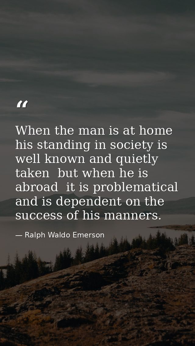 When the man is at home  his standing in society is well known and quietly taken  but when he is abroad  it is problemat — Ralph Waldo Emerson
