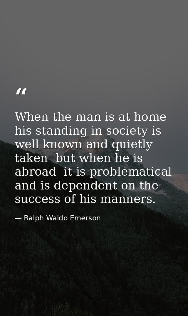 When the man is at home  his standing in society is well known and quietly taken  but when he is abroad  it is problemat — Ralph Waldo Emerson