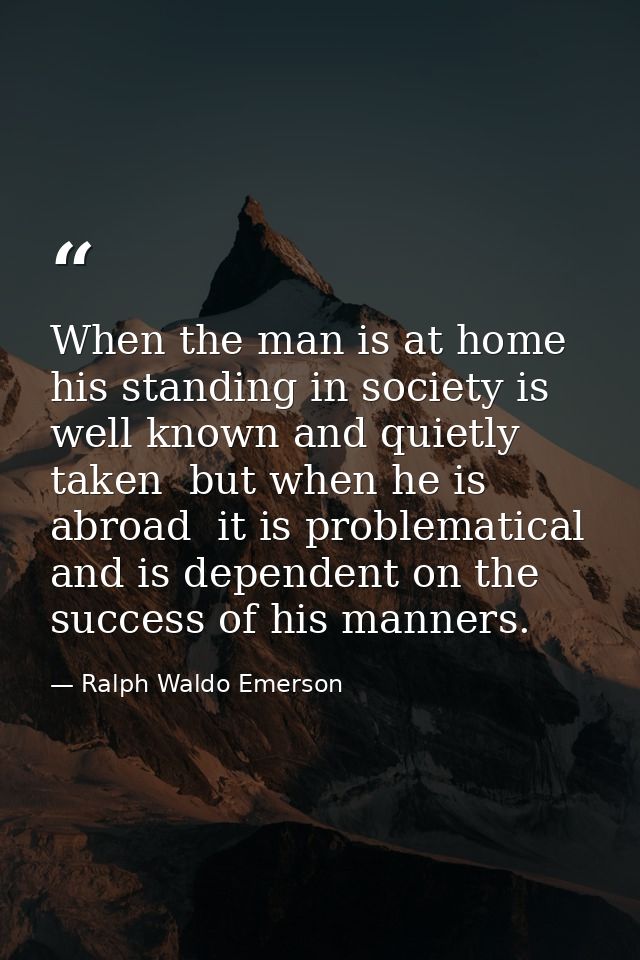 When the man is at home  his standing in society is well known and quietly taken  but when he is abroad  it is problemat — Ralph Waldo Emerson