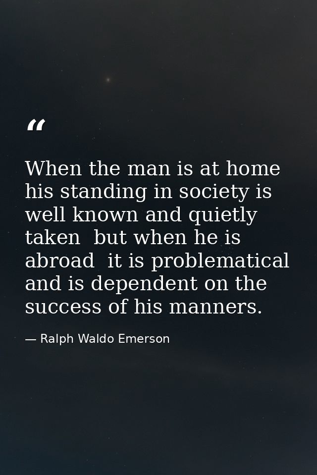 When the man is at home  his standing in society is well known and quietly taken  but when he is abroad  it is problemat — Ralph Waldo Emerson