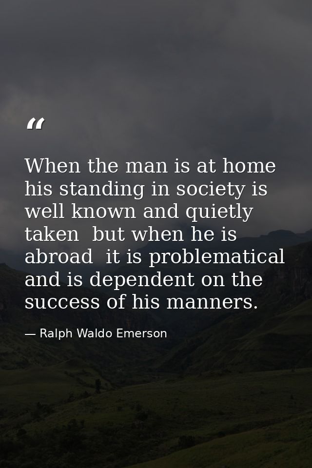 When the man is at home  his standing in society is well known and quietly taken  but when he is abroad  it is problemat — Ralph Waldo Emerson