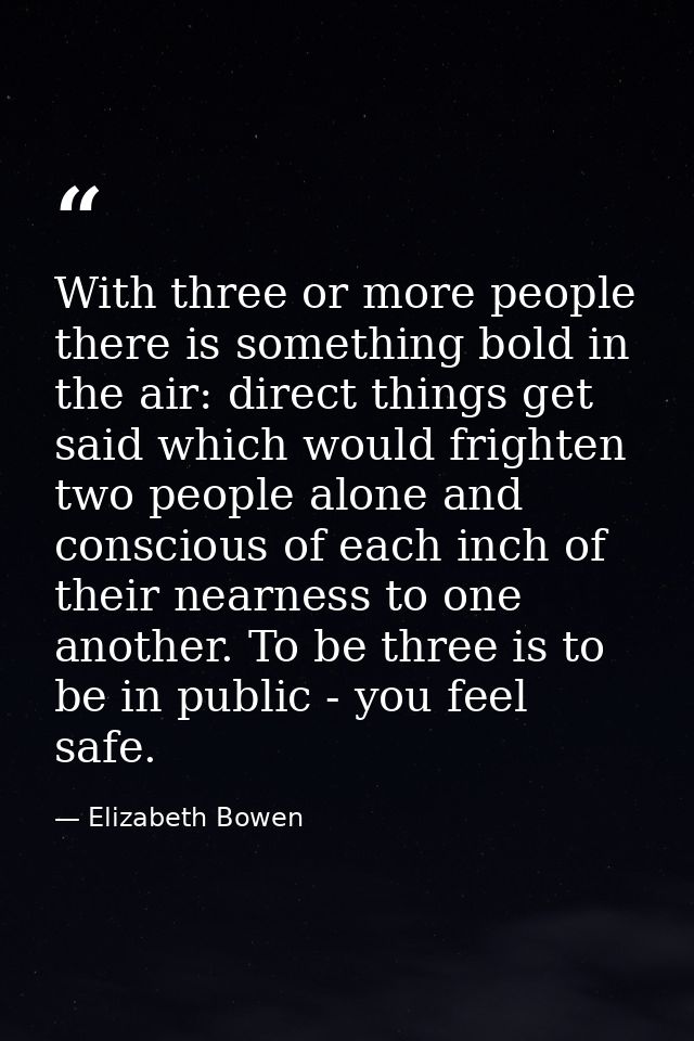 With three or more people there is something bold in the air: direct things get said which would frighten two people alo — Elizabeth Bowen