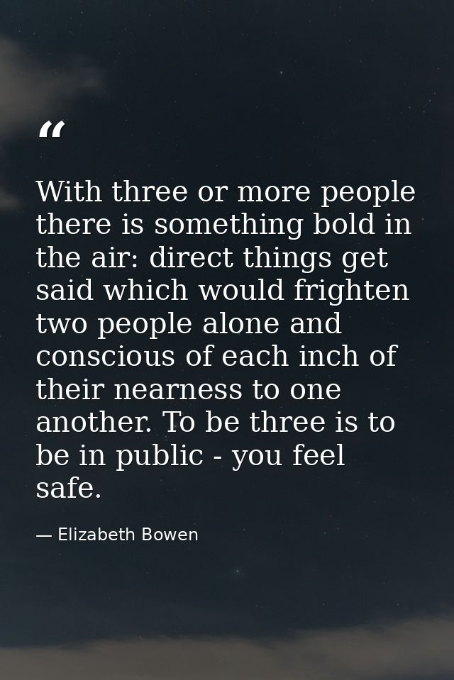 With three or more people there is something bold in the air: direct things get said which would frighten two people alo — Elizabeth Bowen